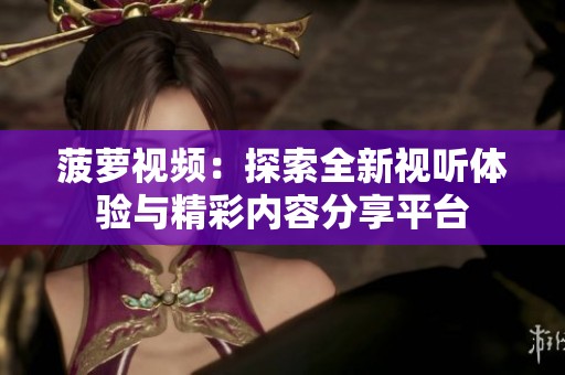 菠萝视频：探索全新视听体验与精彩内容分享平台