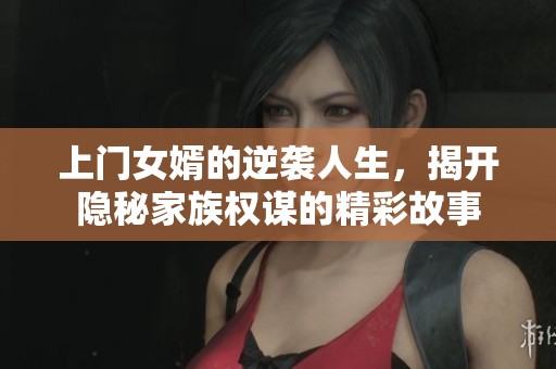 上门女婿的逆袭人生，揭开隐秘家族权谋的精彩故事