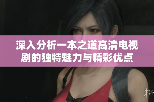 深入分析一本之道高清电视剧的独特魅力与精彩优点