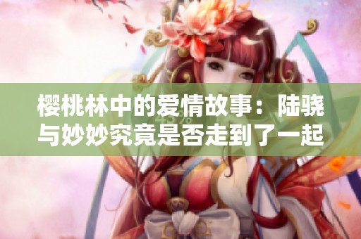 樱桃林中的爱情故事：陆骁与妙妙究竟是否走到了一起