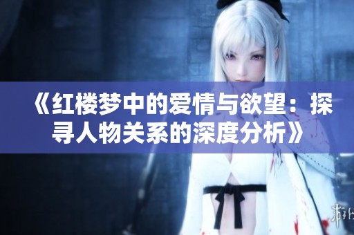 《红楼梦中的爱情与欲望：探寻人物关系的深度分析》