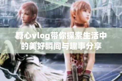 糖心vlog带你探索生活中的美好瞬间与趣事分享