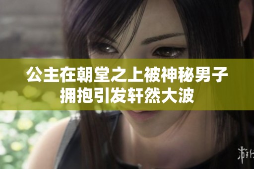 公主在朝堂之上被神秘男子拥抱引发轩然大波