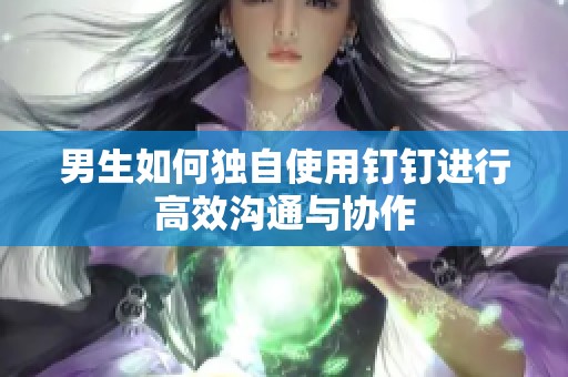 男生如何独自使用钉钉进行高效沟通与协作