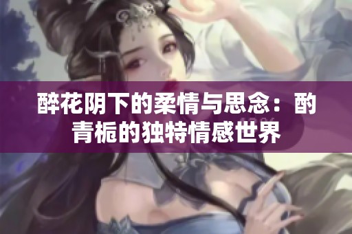 醉花阴下的柔情与思念：酌青栀的独特情感世界