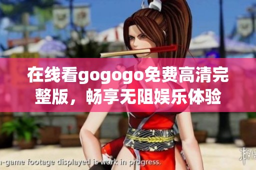 在线看gogogo免费高清完整版，畅享无阻娱乐体验