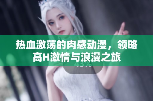 热血激荡的肉感动漫，领略高H激情与浪漫之旅