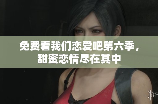 免费看我们恋爱吧第六季，甜蜜恋情尽在其中