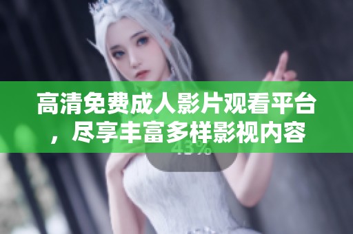 高清免费成人影片观看平台，尽享丰富多样影视内容