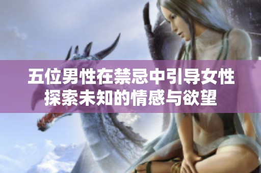 五位男性在禁忌中引导女性探索未知的情感与欲望