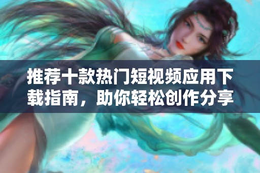 推荐十款热门短视频应用下载指南，助你轻松创作分享