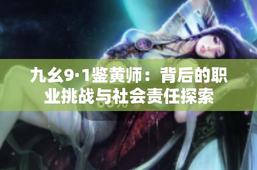 九幺9·1鉴黄师：背后的职业挑战与社会责任探索