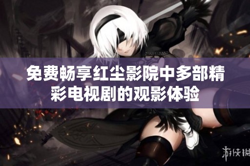 免费畅享红尘影院中多部精彩电视剧的观影体验