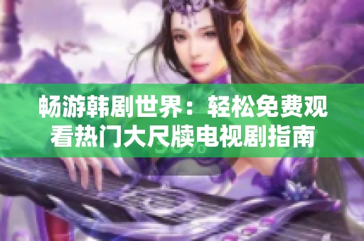 畅游韩剧世界：轻松免费观看热门大尺牍电视剧指南