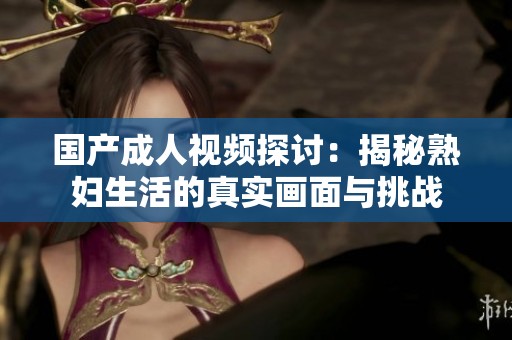国产成人视频探讨：揭秘熟妇生活的真实画面与挑战