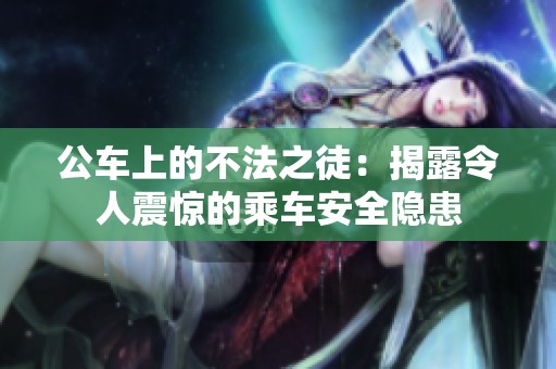 公车上的不法之徒：揭露令人震惊的乘车安全隐患