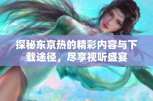 探秘东京热的精彩内容与下载途径，尽享视听盛宴