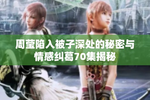 周莹陷入被子深处的秘密与情感纠葛70集揭秘