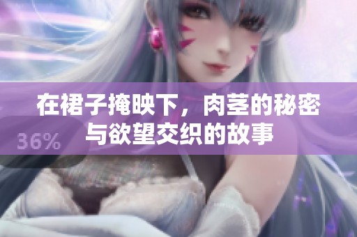 在裙子掩映下，肉茎的秘密与欲望交织的故事