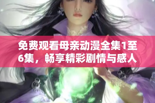 免费观看母亲动漫全集1至6集，畅享精彩剧情与感人故事