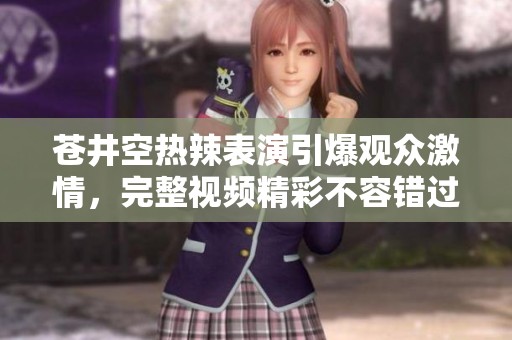 苍井空热辣表演引爆观众激情，完整视频精彩不容错过