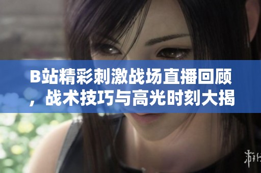B站精彩刺激战场直播回顾，战术技巧与高光时刻大揭秘
