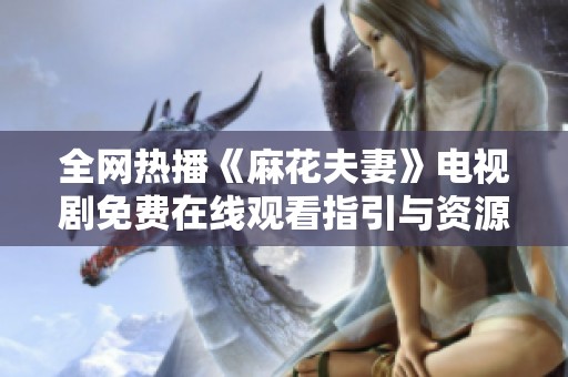 全网热播《麻花夫妻》电视剧免费在线观看指引与资源分享