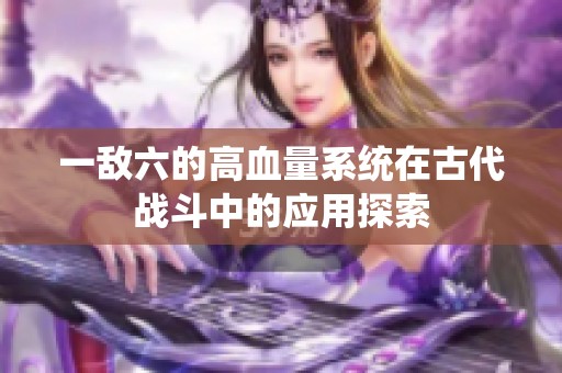 一敌六的高血量系统在古代战斗中的应用探索