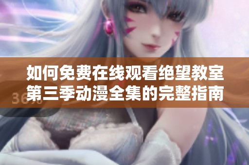 如何免费在线观看绝望教室第三季动漫全集的完整指南