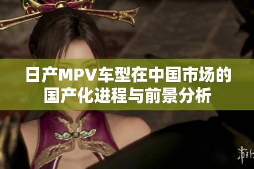 日产MPV车型在中国市场的国产化进程与前景分析