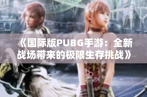 《国际版PUBG手游：全新战场带来的极限生存挑战》