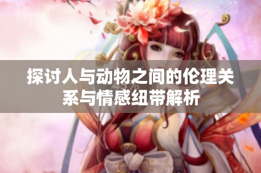 探讨人与动物之间的伦理关系与情感纽带解析