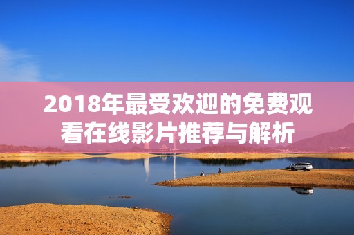 2018年最受欢迎的免费观看在线影片推荐与解析