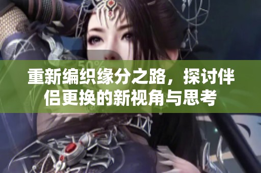 重新编织缘分之路，探讨伴侣更换的新视角与思考
