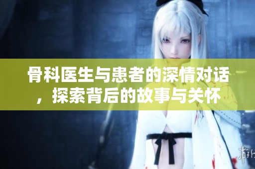 骨科医生与患者的深情对话，探索背后的故事与关怀