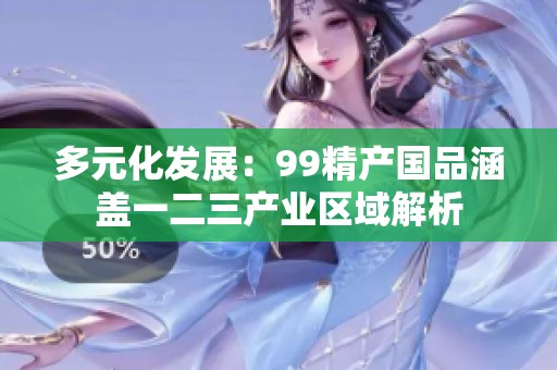 多元化发展：99精产国品涵盖一二三产业区域解析