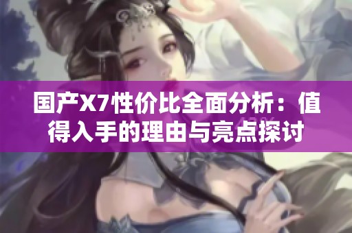 国产X7性价比全面分析：值得入手的理由与亮点探讨