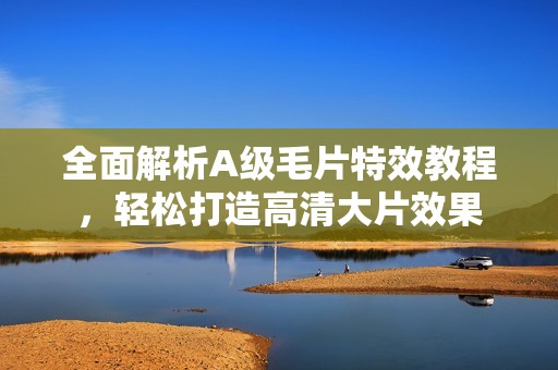 全面解析A级毛片特效教程，轻松打造高清大片效果