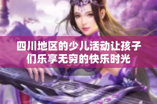 四川地区的少儿活动让孩子们乐享无穷的快乐时光