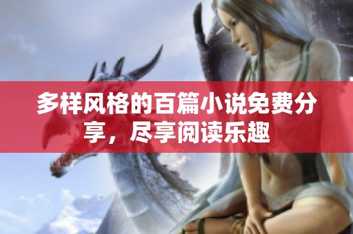 多样风格的百篇小说免费分享，尽享阅读乐趣