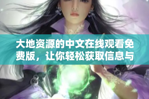 大地资源的中文在线观看免费版，让你轻松获取信息与知识