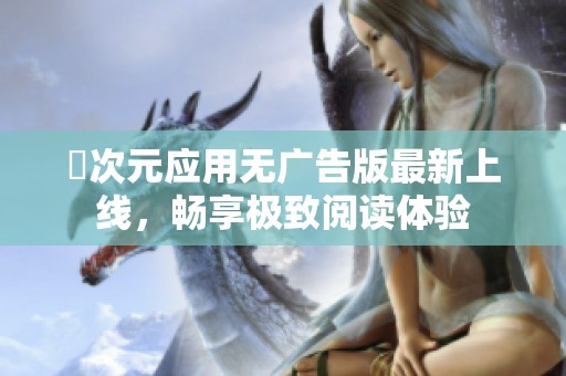 囧次元应用无广告版最新上线，畅享极致阅读体验