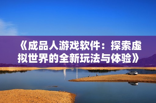 《成品人游戏软件：探索虚拟世界的全新玩法与体验》