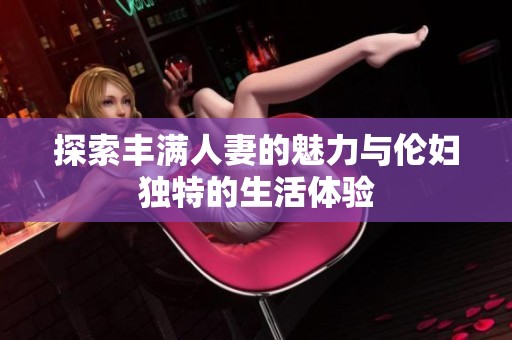 探索丰满人妻的魅力与伦妇独特的生活体验