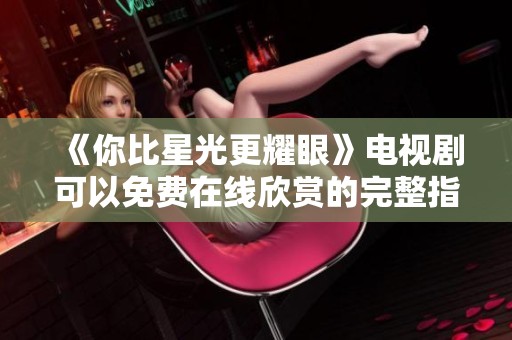 《你比星光更耀眼》电视剧可以免费在线欣赏的完整指南