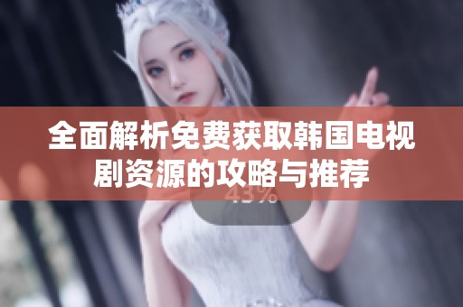 全面解析免费获取韩国电视剧资源的攻略与推荐