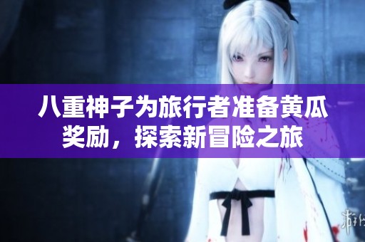 八重神子为旅行者准备黄瓜奖励，探索新冒险之旅