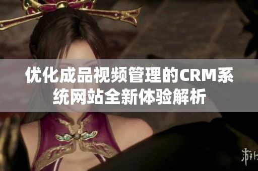 优化成品视频管理的CRM系统网站全新体验解析