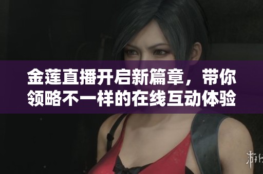 金莲直播开启新篇章，带你领略不一样的在线互动体验