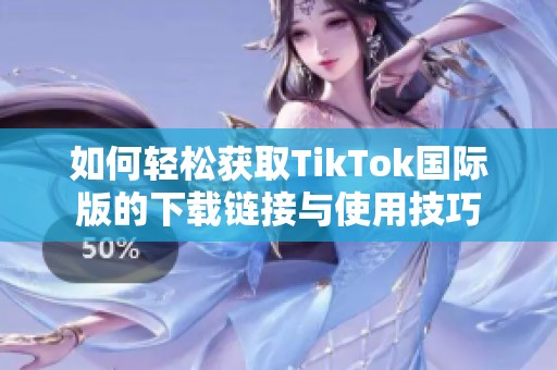 如何轻松获取TikTok国际版的下载链接与使用技巧